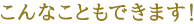 こんなこともできます！
