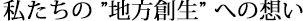 私たちの ”地方創生” への想い
